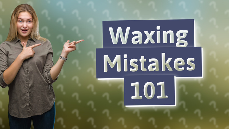 Waxing Mistakes 101
