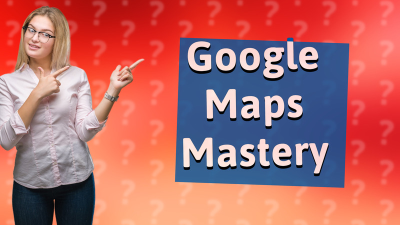 Google Maps Mastery