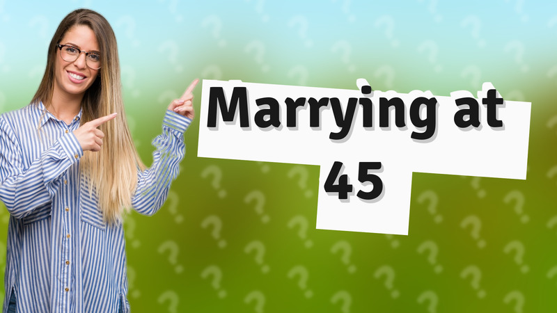 Marrying at 45