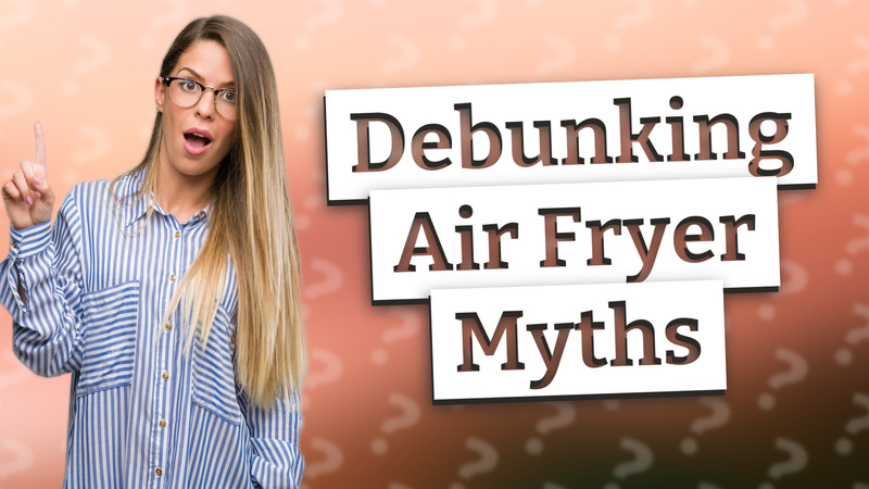 Debunking Air Fryer Myths