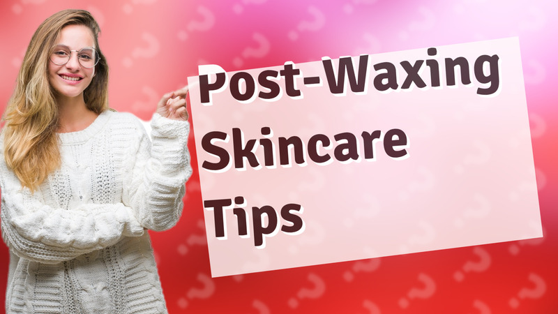 Post-Waxing Skincare Tips