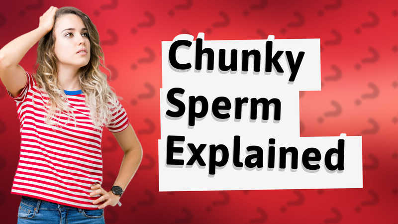 Chunky Sperm Explained