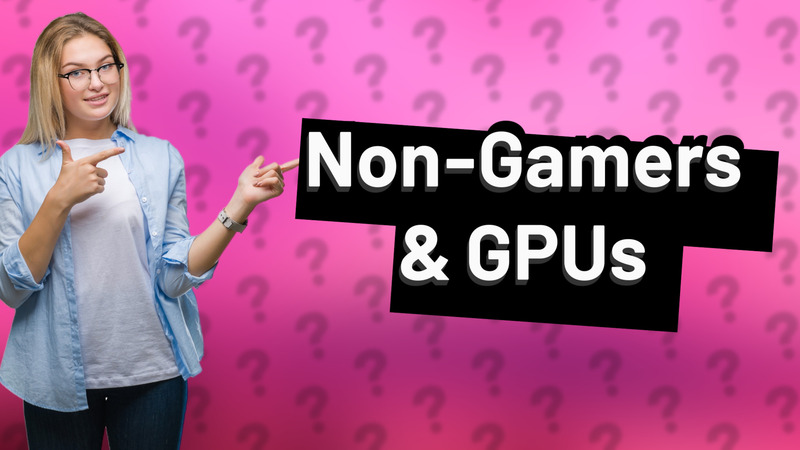 Non-Gamers & GPUs