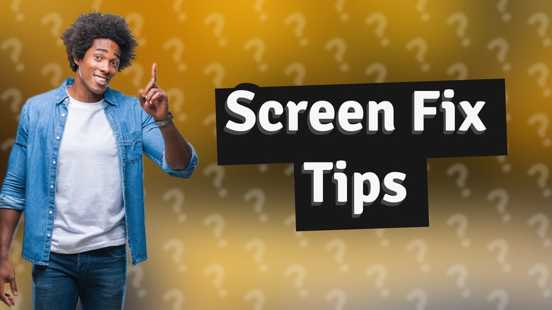 Screen Fix Tips