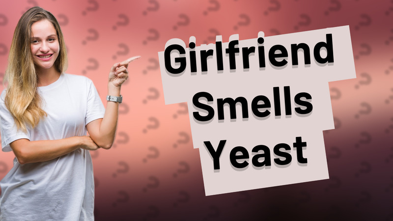 Girlfriend Smells Yeast