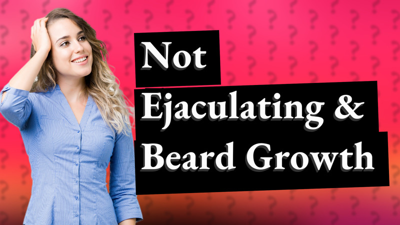 Not Ejaculating & Beard Growth
