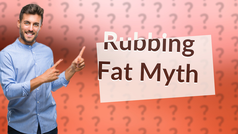 Rubbing Fat Myth