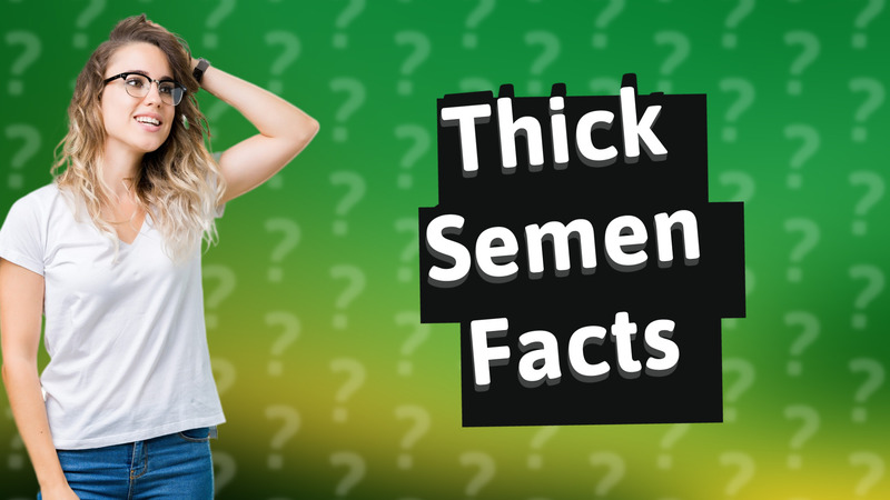 Thick Semen Facts