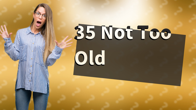 35 Not Too Old