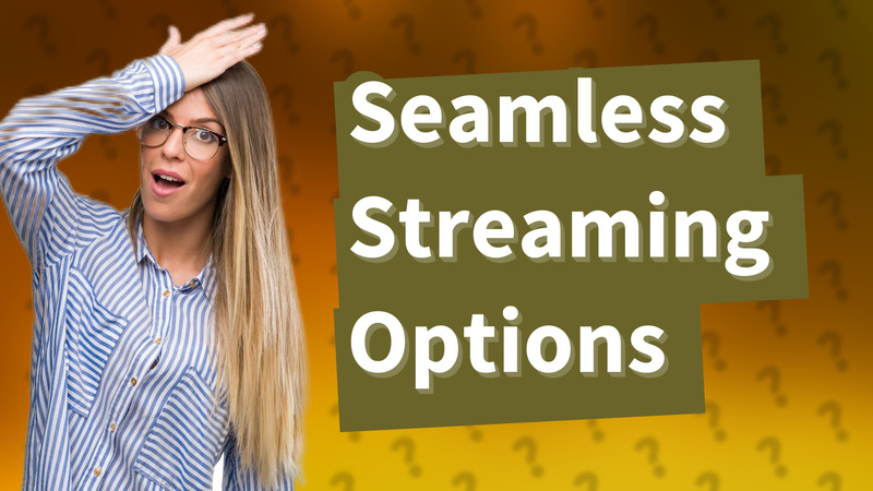 Seamless Streaming Options