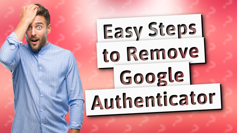 Easy Steps to Remove Google Authenticator