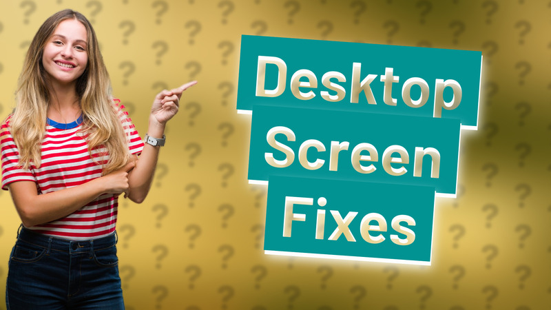 Desktop Screen Fixes