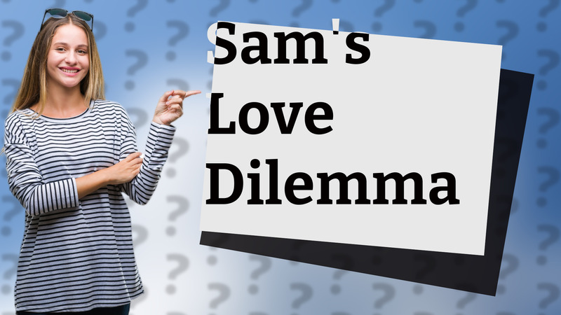 Sam's Love Dilemma