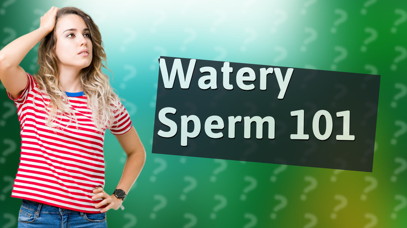 Watery Sperm 101