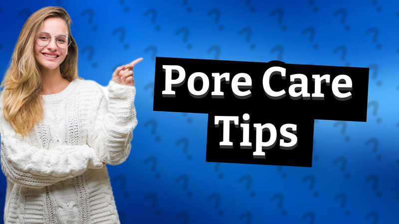 Pore Care Tips