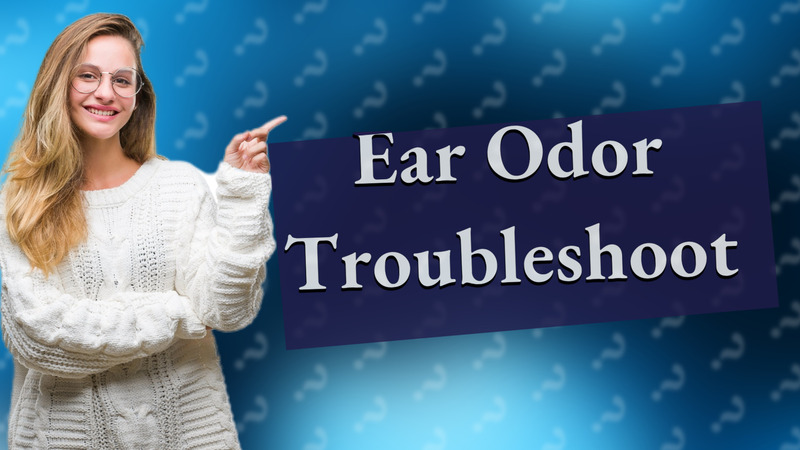 Ear Odor Troubleshoot