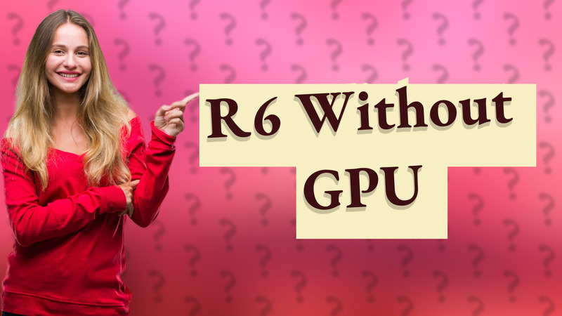 R6 Without GPU