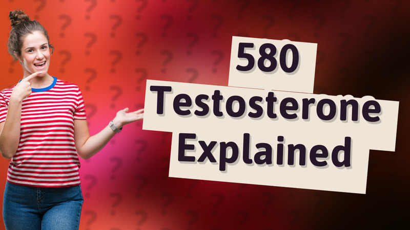 580 Testosterone Explained