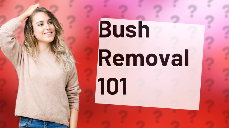 Bush Removal 101
