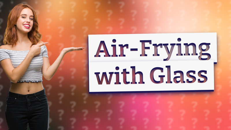 Air-Frying with Glass