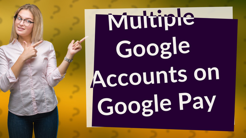 Multiple Google Accounts on Google Pay