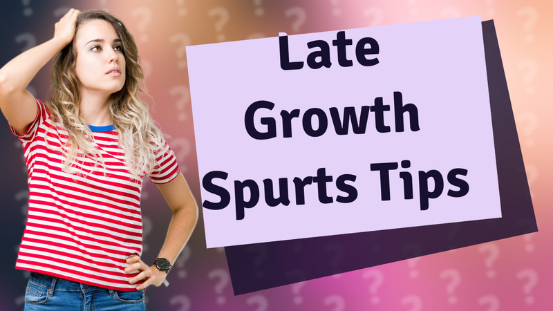 Late Growth Spurts Tips