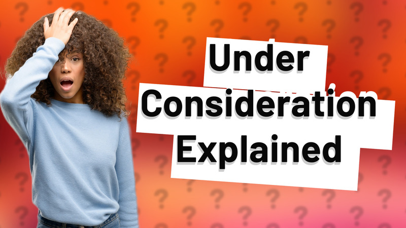 Under Consideration Explained