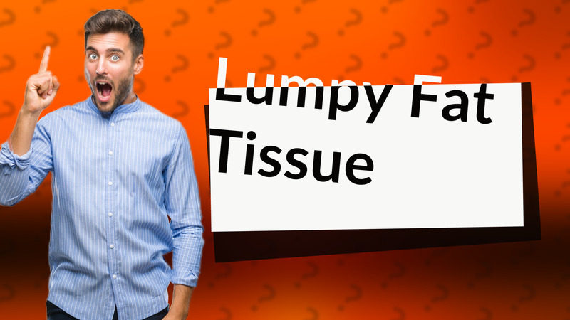 Lumpy Fat Tissue