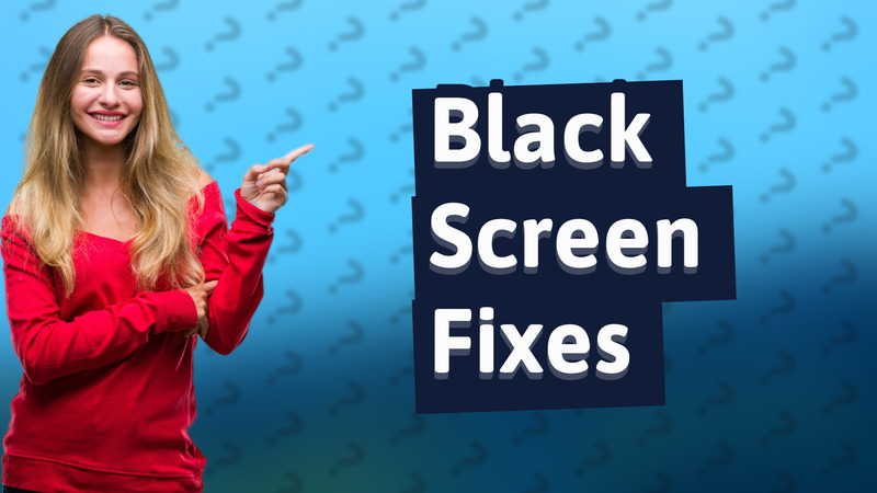 Black Screen Fixes