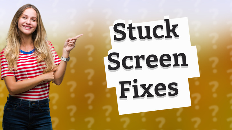 Stuck Screen Fixes