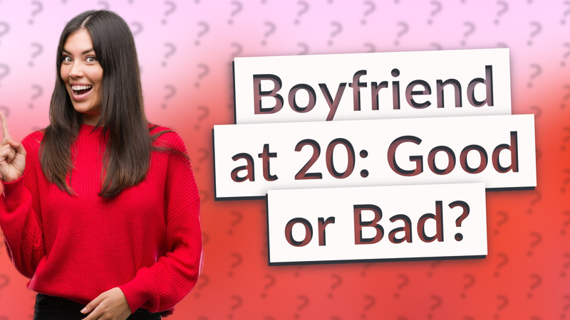 Boyfriend at 20: Good or Bad?