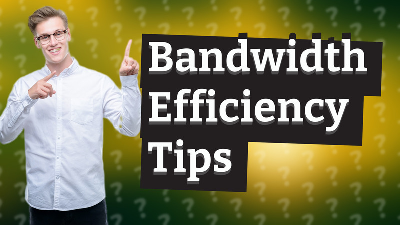 Bandwidth Efficiency Tips