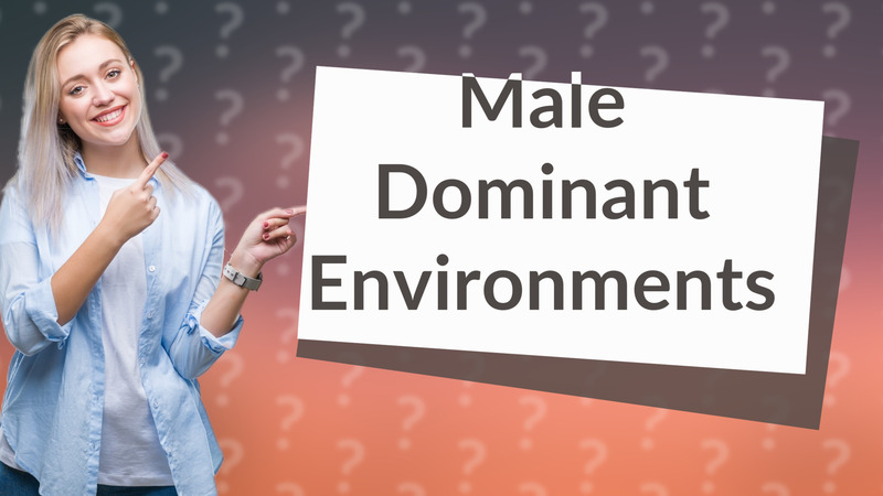 Male Dominant Environments