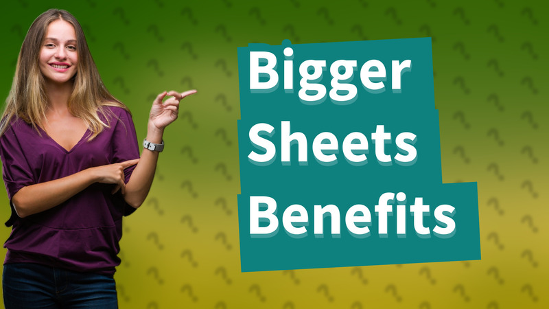 Bigger Sheets Benefits