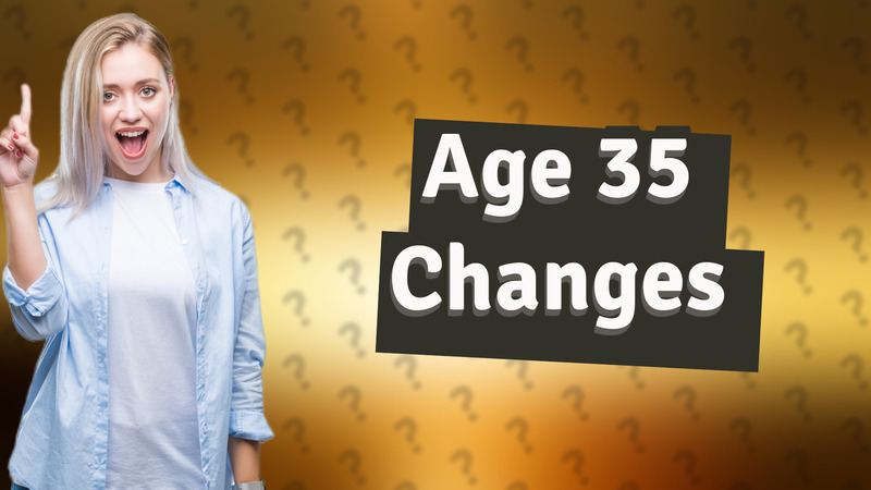 Age 35 Changes