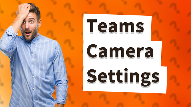 Teams Camera Settings