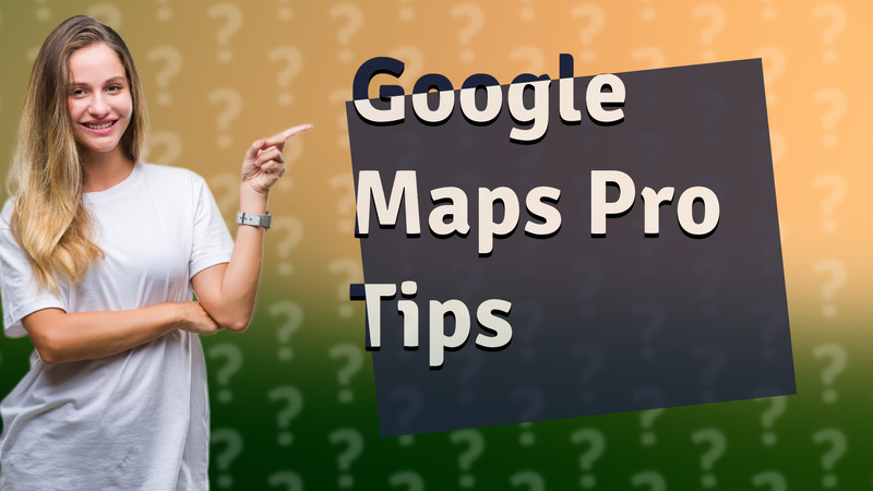 Google Maps Pro Tips