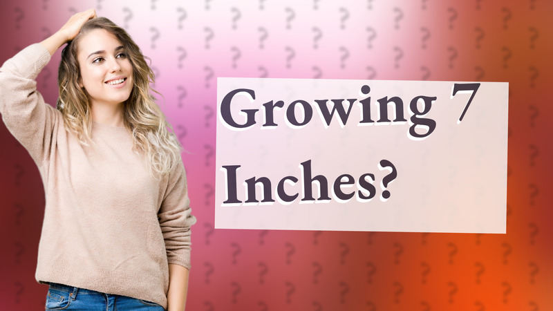 Growing 7 Inches?