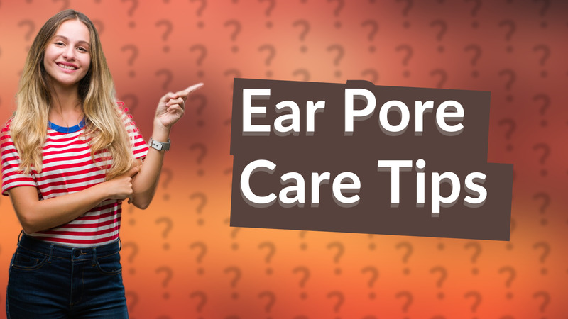 Ear Pore Care Tips