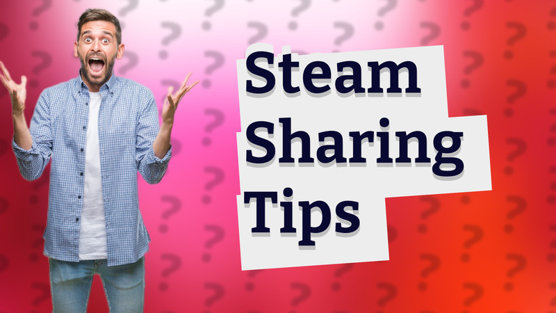 Steam Sharing Tips