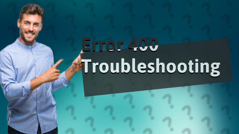 Error 400 Troubleshooting