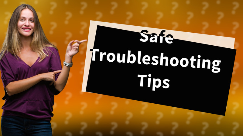Safe Troubleshooting Tips