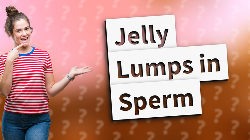 Jelly Lumps in Sperm