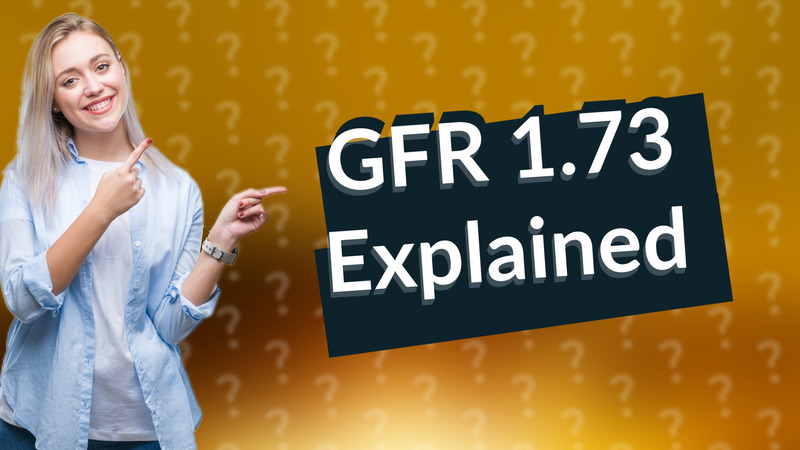 GFR 1.73 Explained