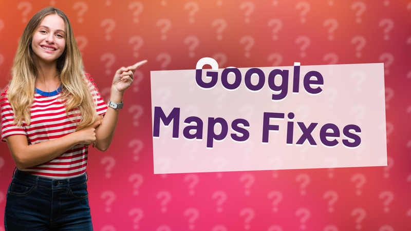 Google Maps Fixes