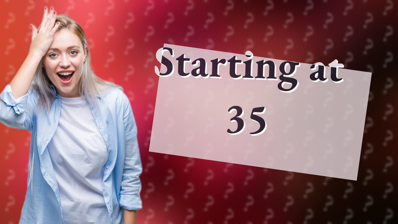 Starting at 35