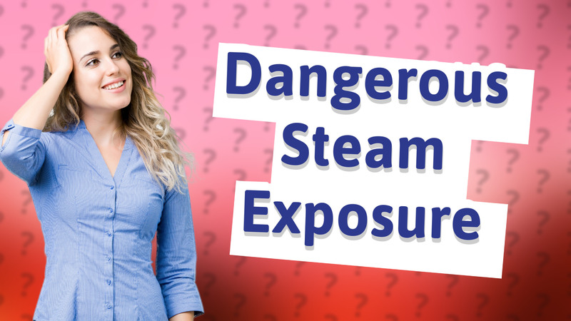 Dangerous Steam Exposure