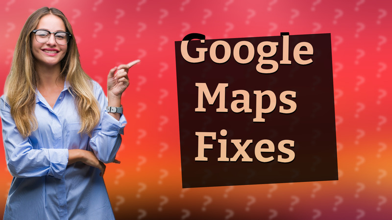 Google Maps Fixes