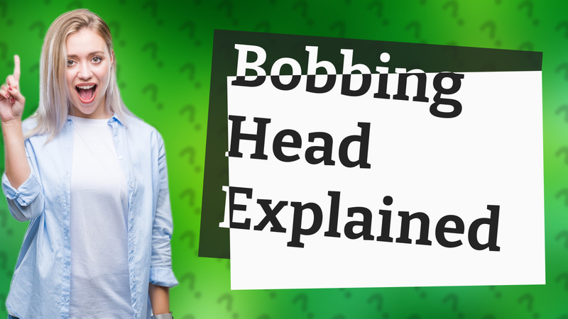 Bobbing Head Explained