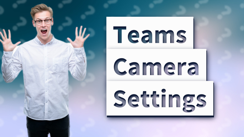 Teams Camera Settings